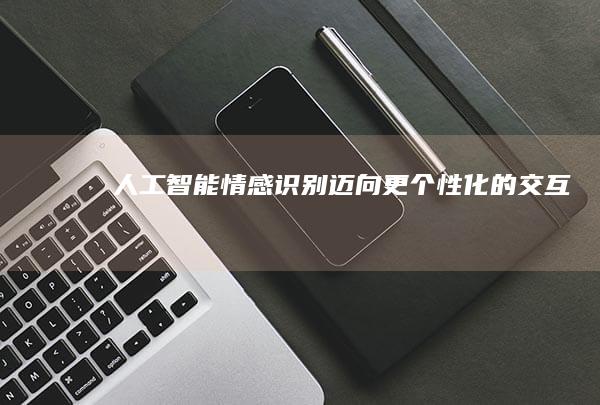 人工智能情感识别：迈向更个性化的交互